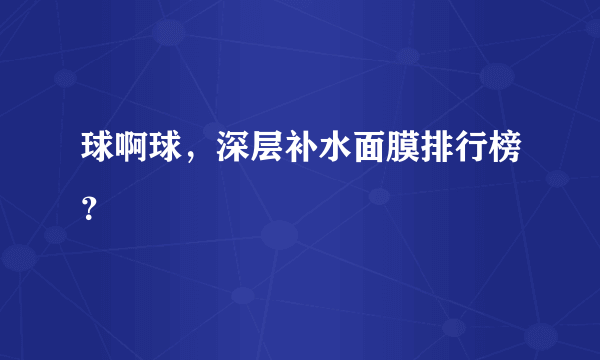 球啊球，深层补水面膜排行榜？