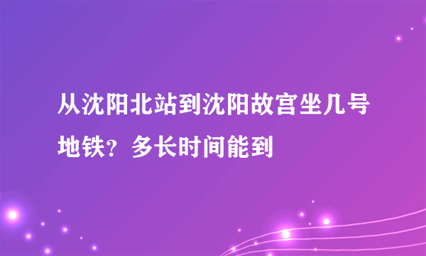 从沈阳北站到沈阳故宫坐几号地铁？多长时间能到