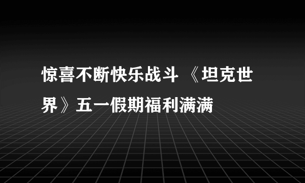 惊喜不断快乐战斗 《坦克世界》五一假期福利满满