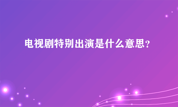 电视剧特别出演是什么意思？