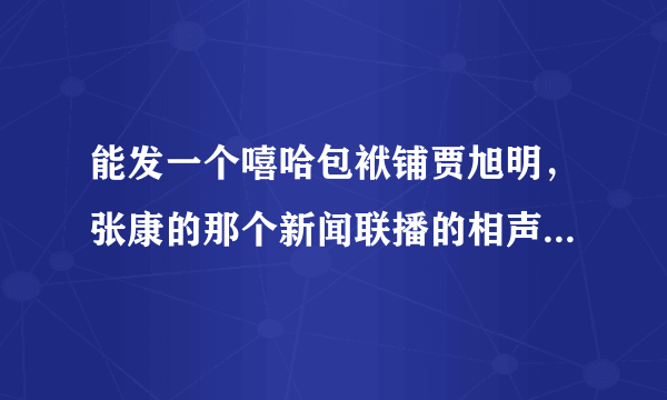 能发一个嘻哈包袱铺贾旭明，张康的那个新闻联播的相声，万分感谢
