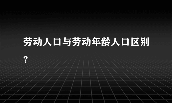 劳动人口与劳动年龄人口区别？