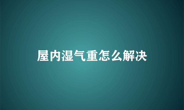 屋内湿气重怎么解决