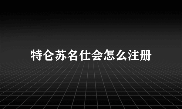 特仑苏名仕会怎么注册