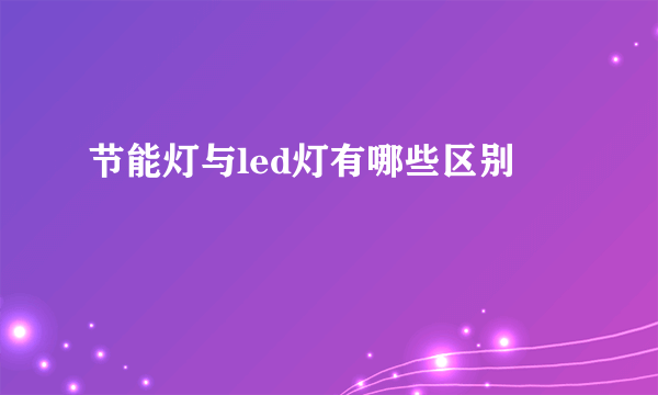 节能灯与led灯有哪些区别