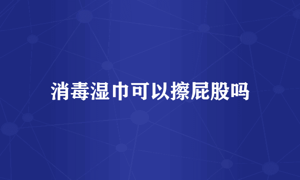 消毒湿巾可以擦屁股吗
