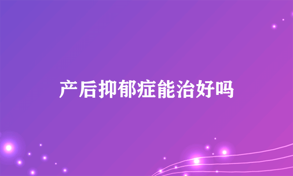 产后抑郁症能治好吗