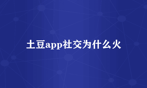 土豆app社交为什么火