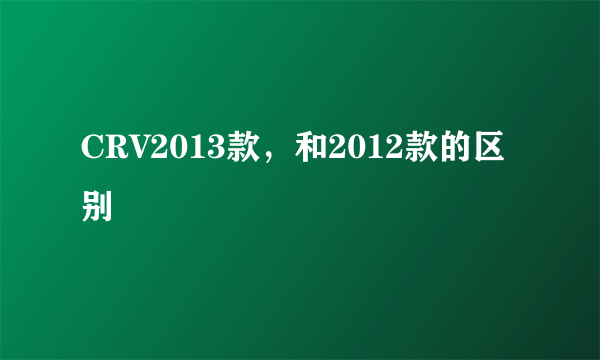 CRV2013款，和2012款的区别