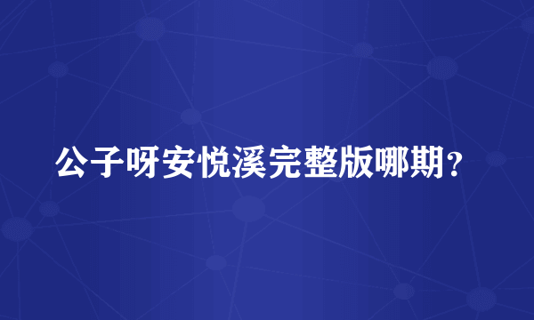 公子呀安悦溪完整版哪期？