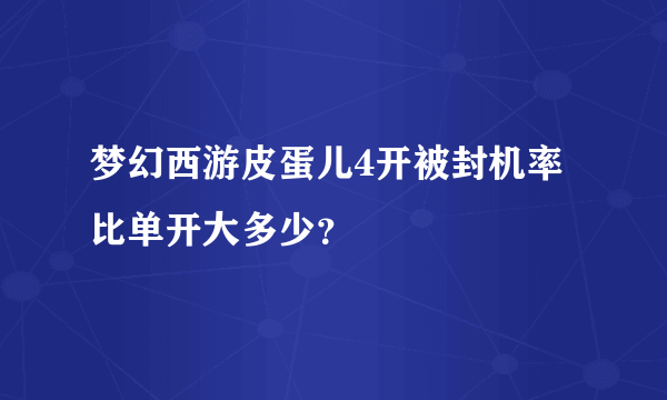 梦幻西游皮蛋儿4开被封机率比单开大多少？