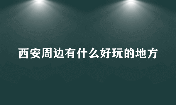 西安周边有什么好玩的地方