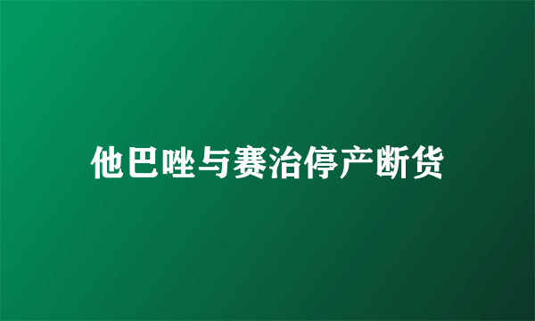 他巴唑与赛治停产断货