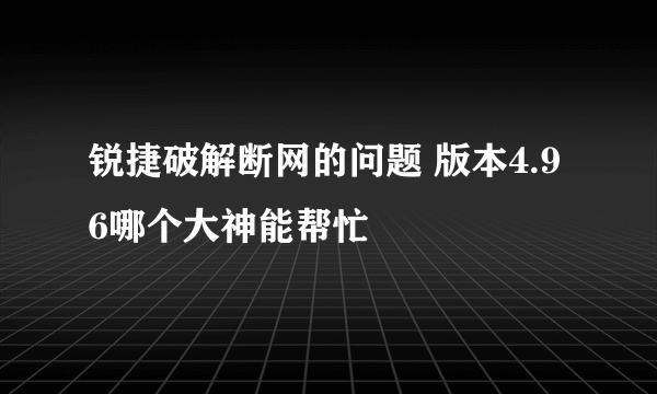 锐捷破解断网的问题 版本4.96哪个大神能帮忙