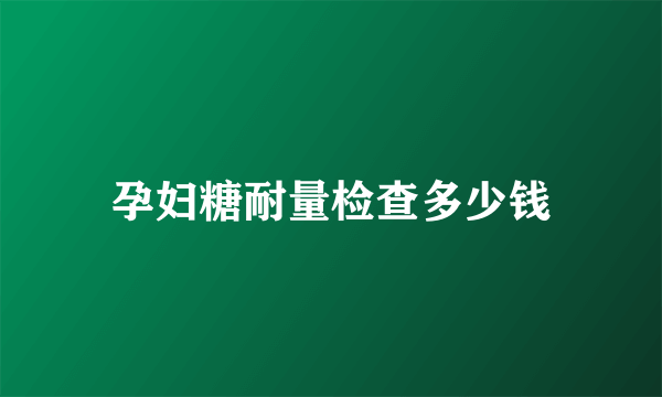 孕妇糖耐量检查多少钱