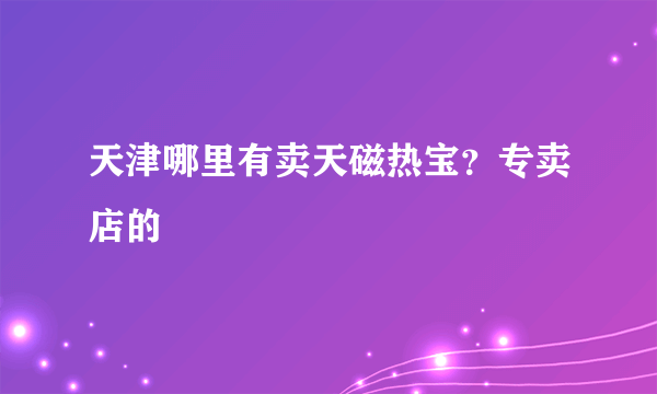 天津哪里有卖天磁热宝？专卖店的