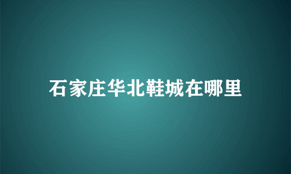 石家庄华北鞋城在哪里