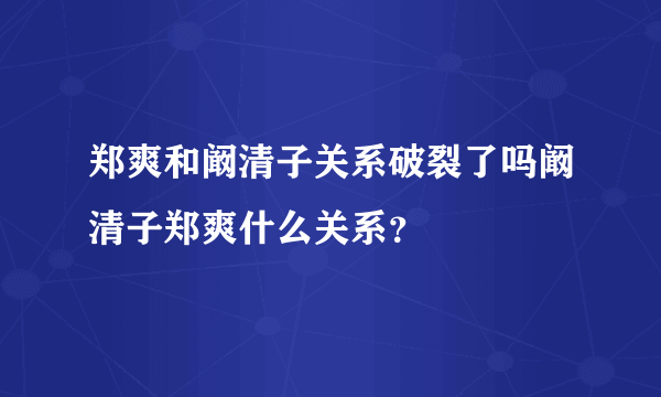 郑爽和阚清子关系破裂了吗阚清子郑爽什么关系？
