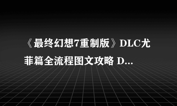 《最终幻想7重制版》DLC尤菲篇全流程图文攻略 DLC尤菲篇全收集流程攻略