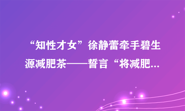 “知性才女”徐静蕾牵手碧生源减肥茶——誓言“将减肥进行到底”