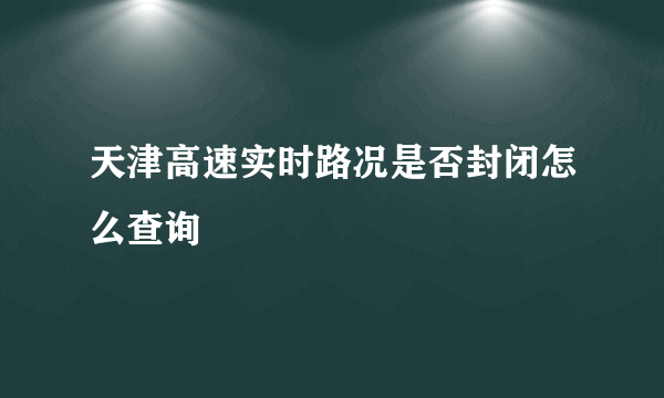 天津高速实时路况是否封闭怎么查询