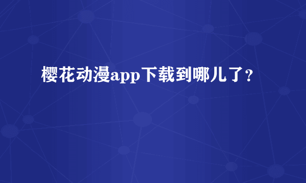 樱花动漫app下载到哪儿了？