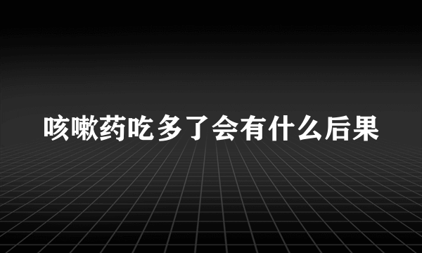 咳嗽药吃多了会有什么后果