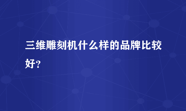 三维雕刻机什么样的品牌比较好？