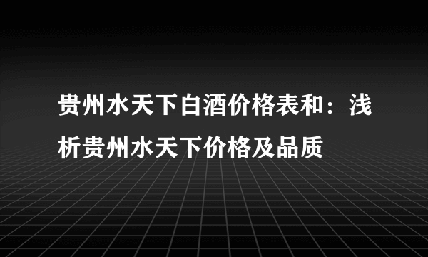 贵州水天下白酒价格表和：浅析贵州水天下价格及品质