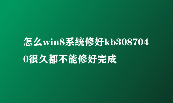 怎么win8系统修好kb3087040很久都不能修好完成