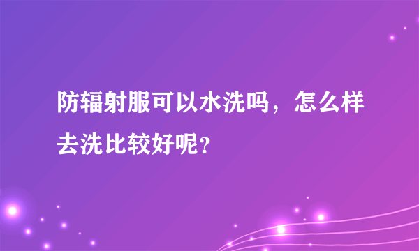 防辐射服可以水洗吗，怎么样去洗比较好呢？