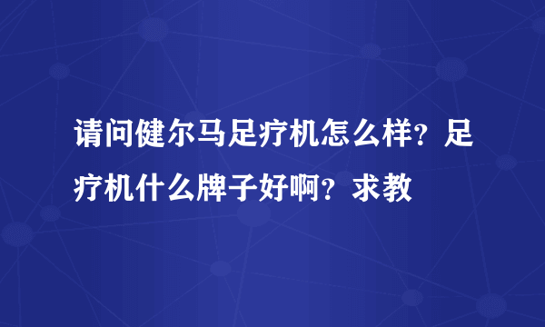 请问健尔马足疗机怎么样？足疗机什么牌子好啊？求教