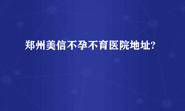 郑州美信不孕不育医院地址?