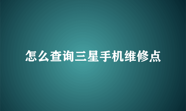 怎么查询三星手机维修点