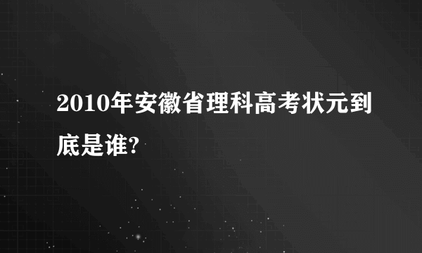 2010年安徽省理科高考状元到底是谁?