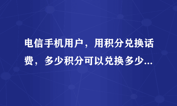 电信手机用户，用积分兑换话费，多少积分可以兑换多少话费啊？