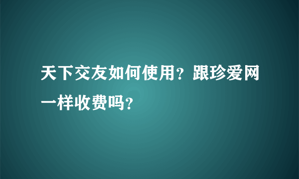 天下交友如何使用？跟珍爱网一样收费吗？