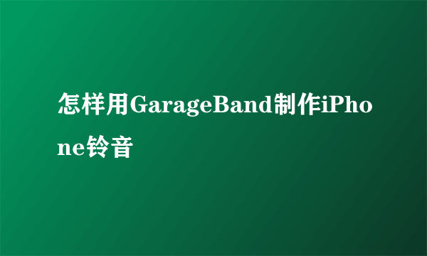 怎样用GarageBand制作iPhone铃音