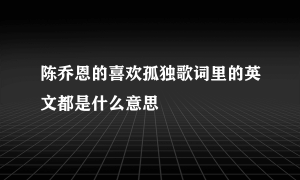 陈乔恩的喜欢孤独歌词里的英文都是什么意思