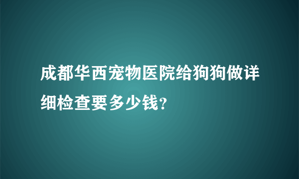 成都华西宠物医院给狗狗做详细检查要多少钱？