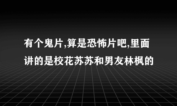 有个鬼片,算是恐怖片吧,里面讲的是校花苏苏和男友林枫的