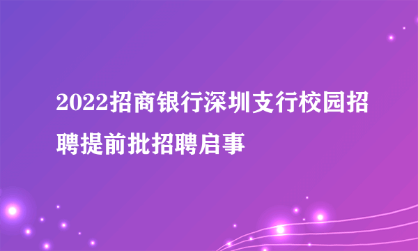 2022招商银行深圳支行校园招聘提前批招聘启事