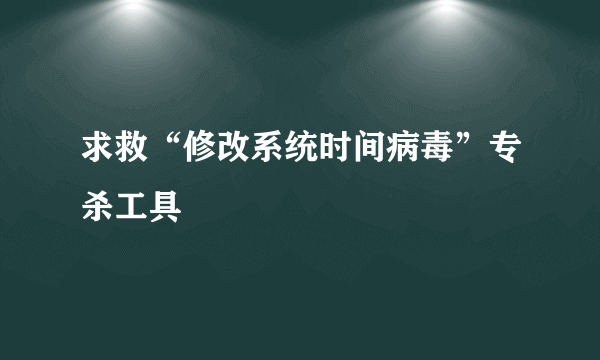 求救“修改系统时间病毒”专杀工具