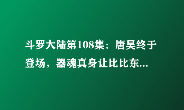 斗罗大陆第108集：唐昊终于登场，器魂真身让比比东吃了大亏