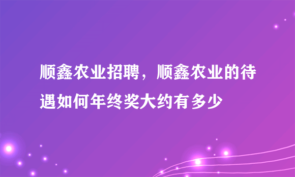 顺鑫农业招聘，顺鑫农业的待遇如何年终奖大约有多少