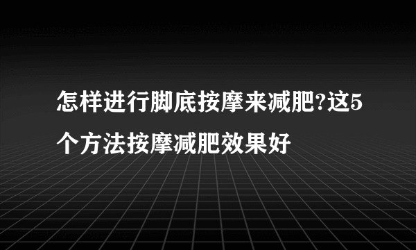 怎样进行脚底按摩来减肥?这5个方法按摩减肥效果好