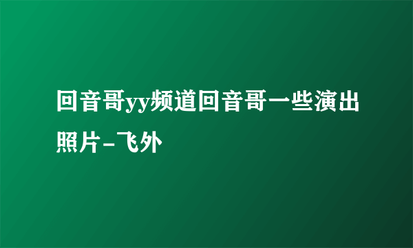 回音哥yy频道回音哥一些演出照片-飞外