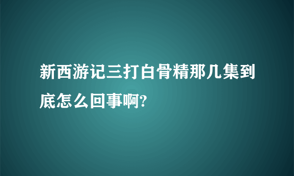 新西游记三打白骨精那几集到底怎么回事啊?