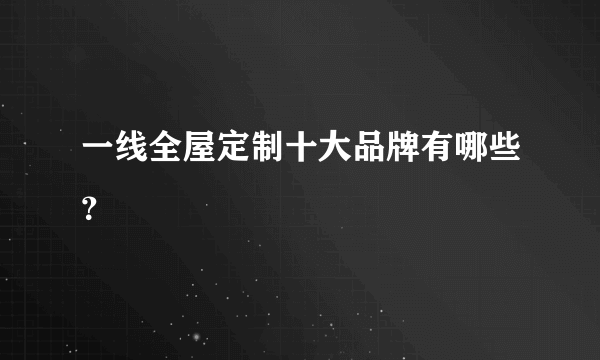 一线全屋定制十大品牌有哪些？