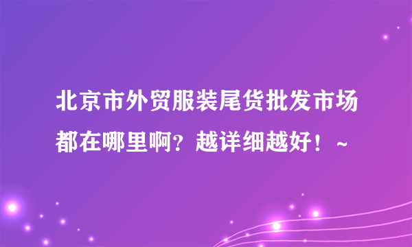 北京市外贸服装尾货批发市场都在哪里啊？越详细越好！~